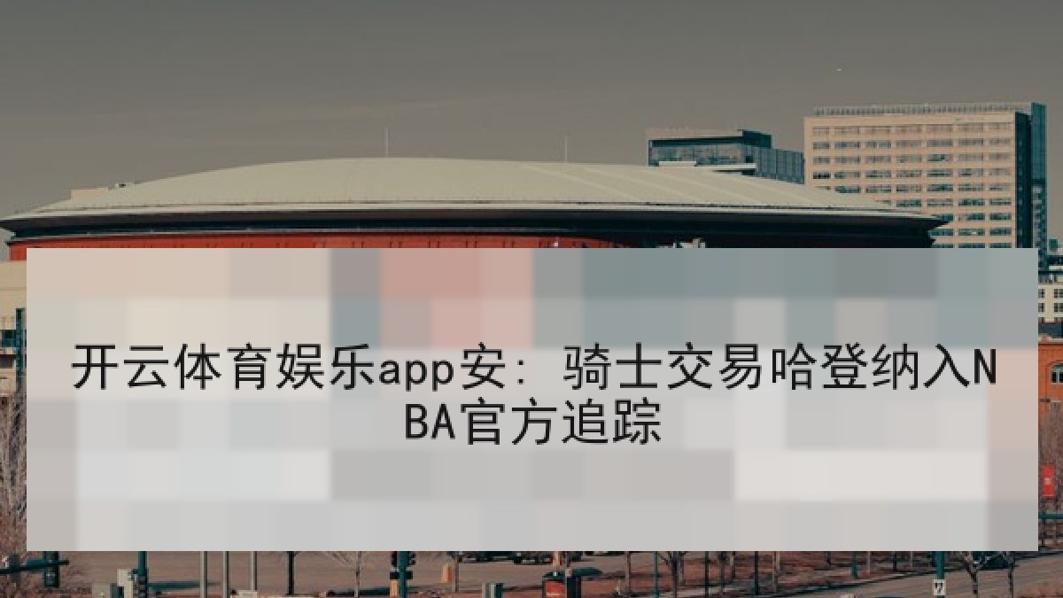 开云体育娱乐app安: 骑士交易哈登纳入NBA官方追踪