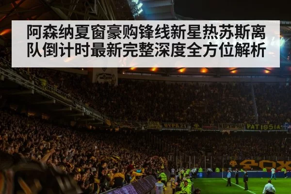 阿森纳夏窗豪购锋线新星热苏斯离队倒计时最新完整深度全方位解析