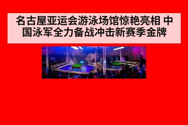 名古屋亚运会游泳场馆惊艳亮相 中国泳军全力备战冲击新赛季金牌