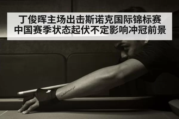 丁俊晖主场出击斯诺克国际锦标赛 中国赛季状态起伏不定影响冲冠前景