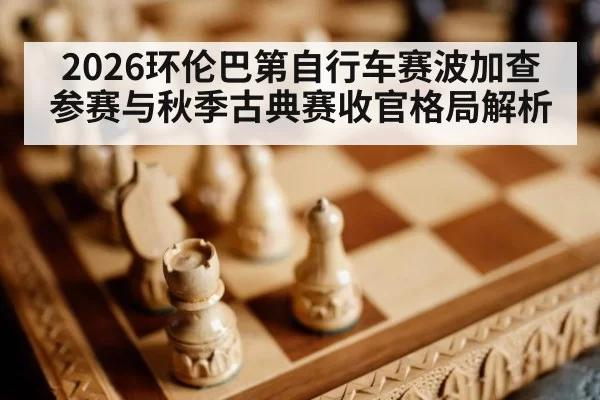 2026环伦巴第自行车赛波加查参赛与秋季古典赛收官格局解析